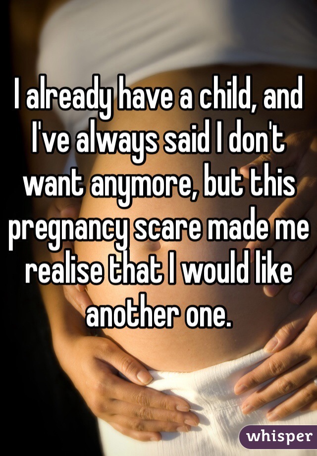 I already have a child, and I've always said I don't want anymore, but this pregnancy scare made me realise that I would like another one.
