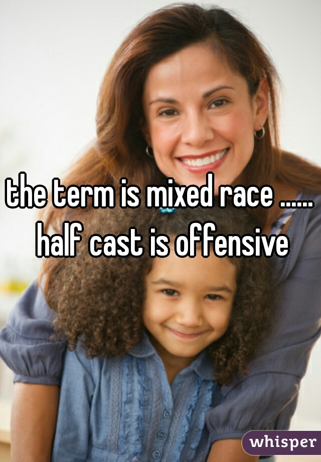 the term is mixed race ...... half cast is offensive