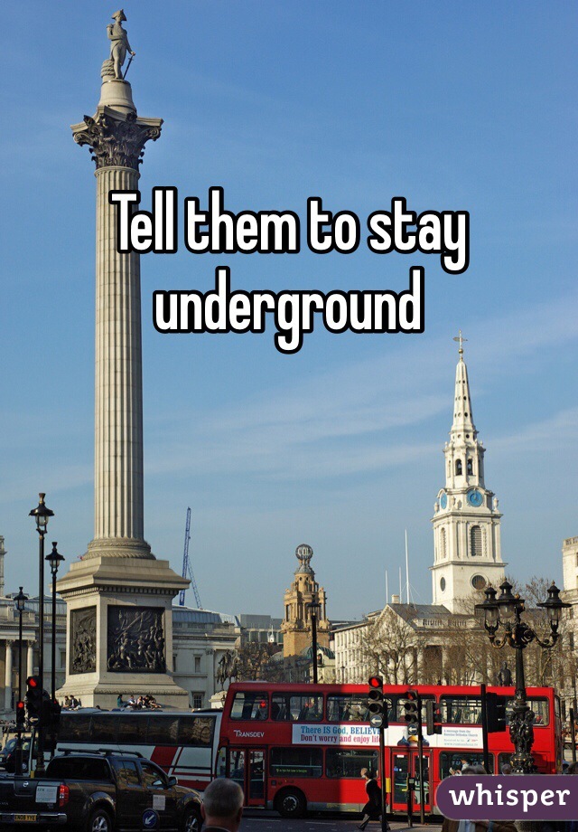 Tell them to stay underground