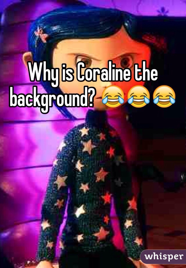 Why is Coraline the background? 😂😂😂