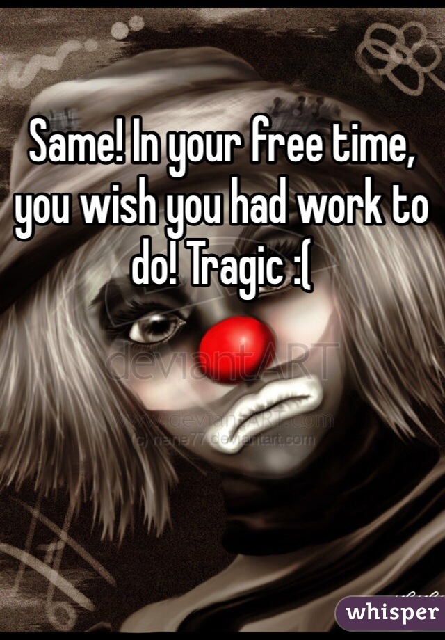 Same! In your free time, you wish you had work to do! Tragic :( 