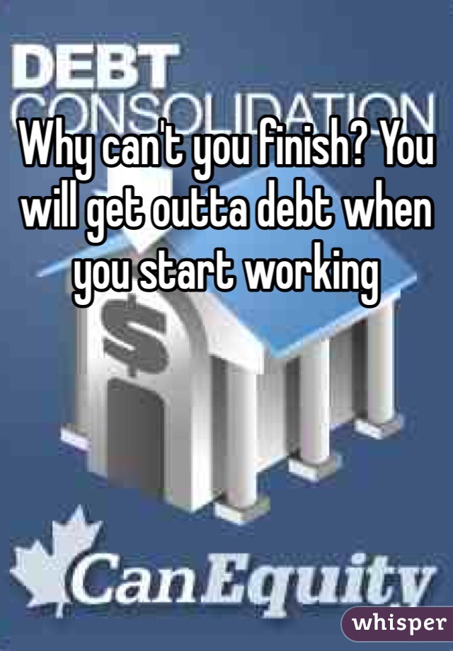 Why can't you finish? You will get outta debt when you start working 