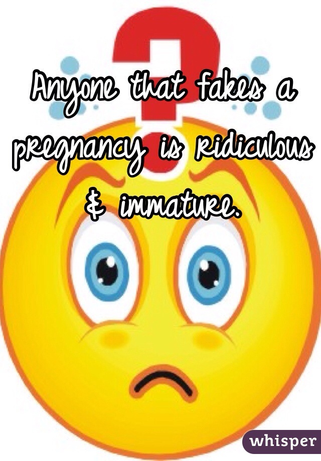 Anyone that fakes a pregnancy is ridiculous & immature. 