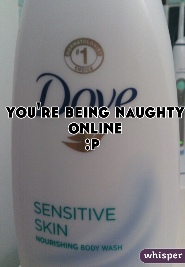  you're being naughty online
:p