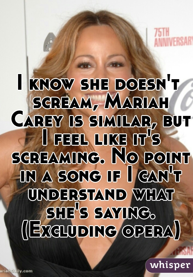 I know she doesn't scream, Mariah Carey is similar, but I feel like it's screaming. No point in a song if I can't understand what she's saying. (Excluding opera)