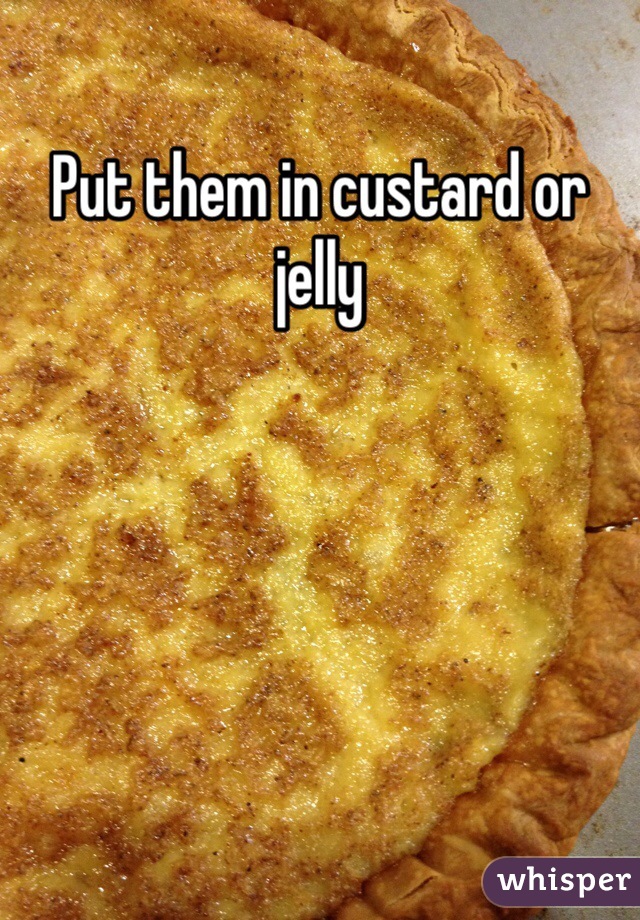 Put them in custard or jelly 