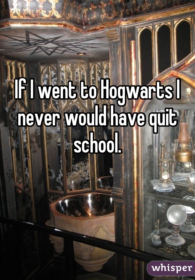 If I went to Hogwarts I never would have quit school.