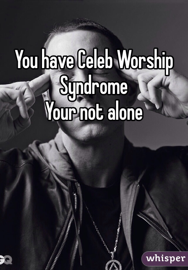 You have Celeb Worship Syndrome
Your not alone 