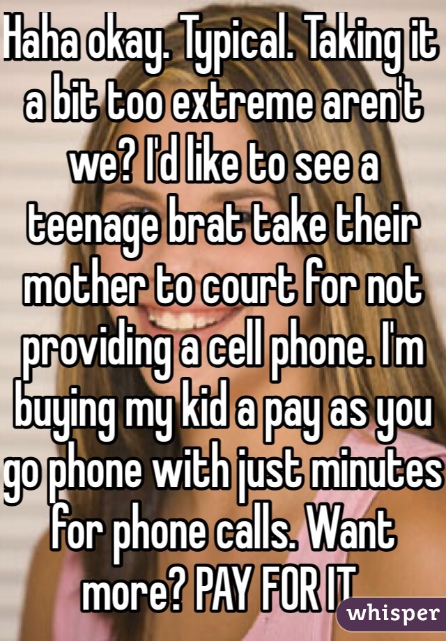 Haha okay. Typical. Taking it a bit too extreme aren't we? I'd like to see a teenage brat take their mother to court for not providing a cell phone. I'm buying my kid a pay as you go phone with just minutes for phone calls. Want more? PAY FOR IT. 