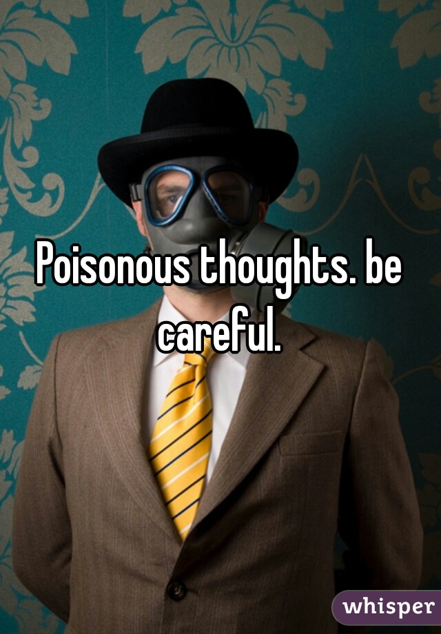Poisonous thoughts. be careful. 