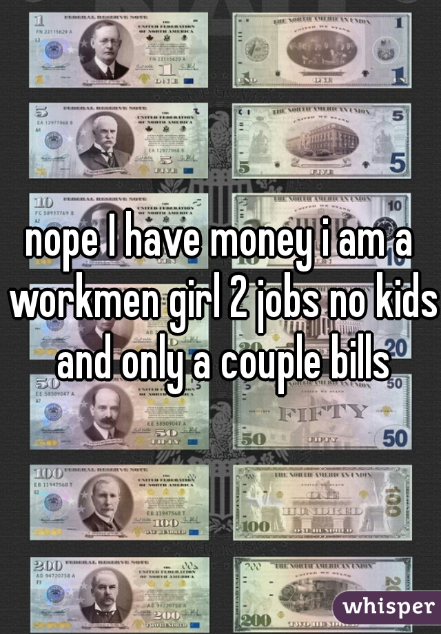 nope I have money i am a workmen girl 2 jobs no kids and only a couple bills