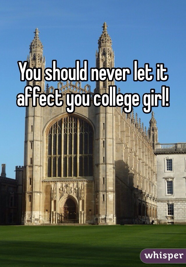 You should never let it affect you college girl! 