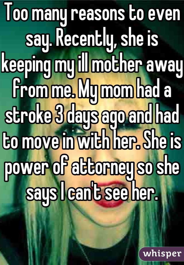 Too many reasons to even say. Recently, she is keeping my ill mother away from me. My mom had a stroke 3 days ago and had to move in with her. She is power of attorney so she says I can't see her.