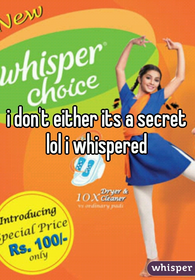 i don't either its a secret lol i whispered 