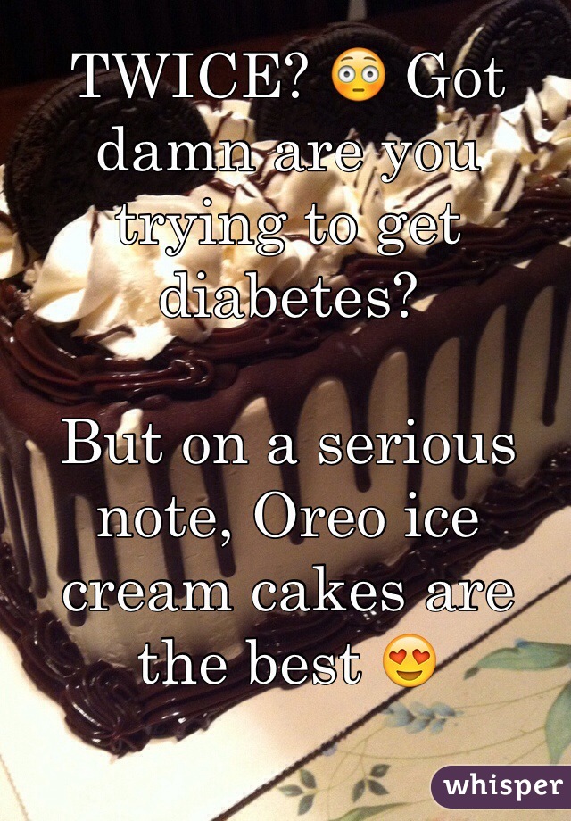 TWICE? 😳 Got damn are you trying to get diabetes? 

But on a serious note, Oreo ice cream cakes are the best 😍