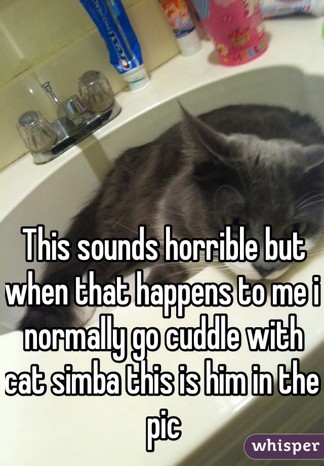 This sounds horrible but when that happens to me i normally go cuddle with cat simba this is him in the pic