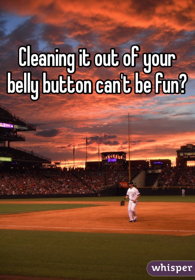 Cleaning it out of your belly button can't be fun?