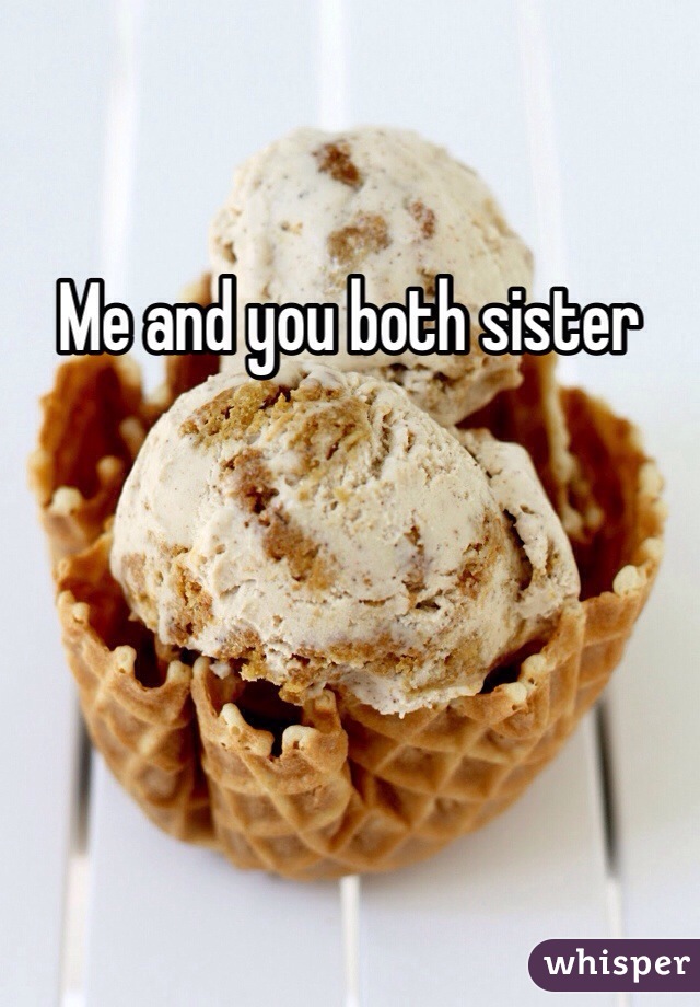 Me and you both sister 