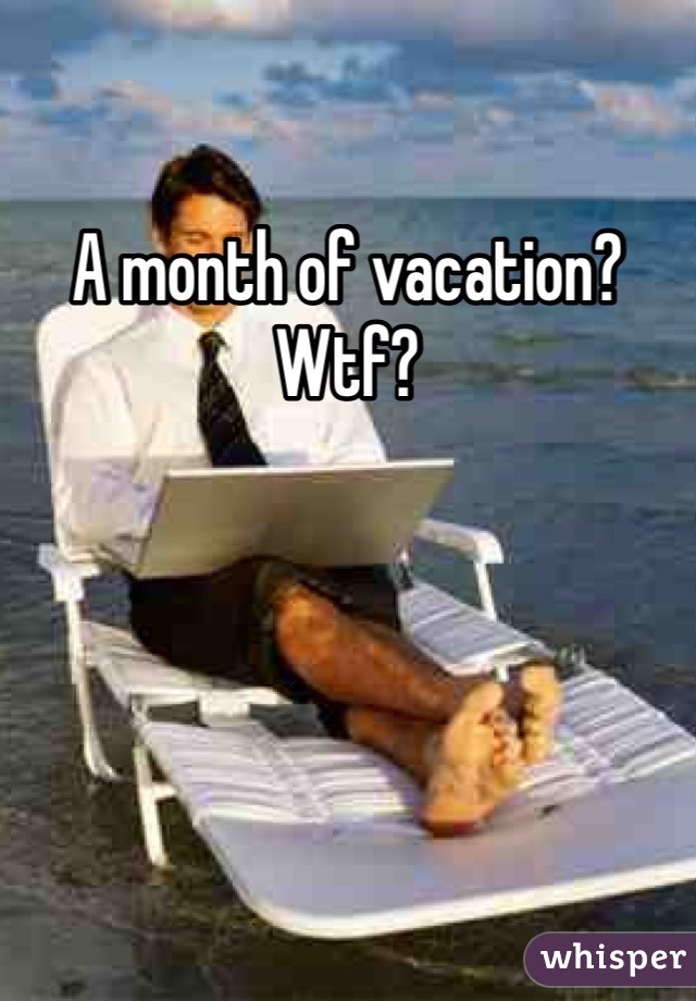 A month of vacation? Wtf? 