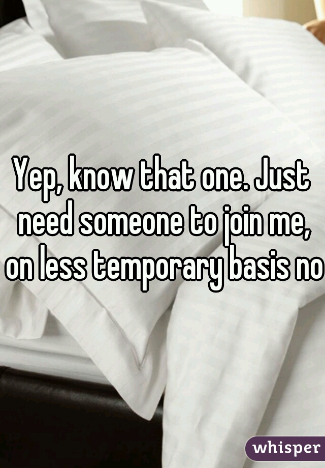 Yep, know that one. Just need someone to join me, on less temporary basis now