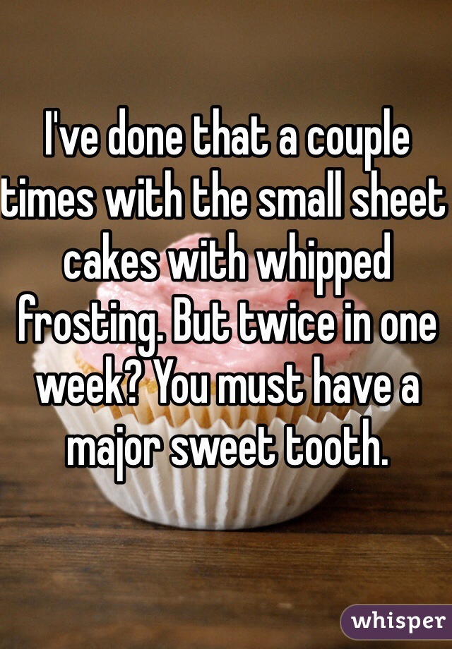 I've done that a couple times with the small sheet cakes with whipped frosting. But twice in one week? You must have a major sweet tooth.