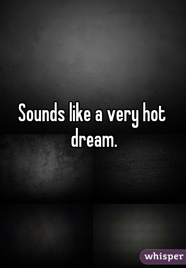 Sounds like a very hot dream.