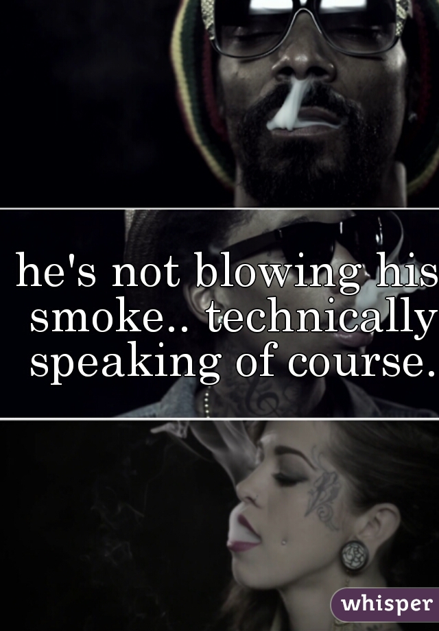 he's not blowing his smoke.. technically speaking of course.