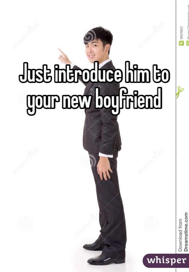 Just introduce him to your new boyfriend 