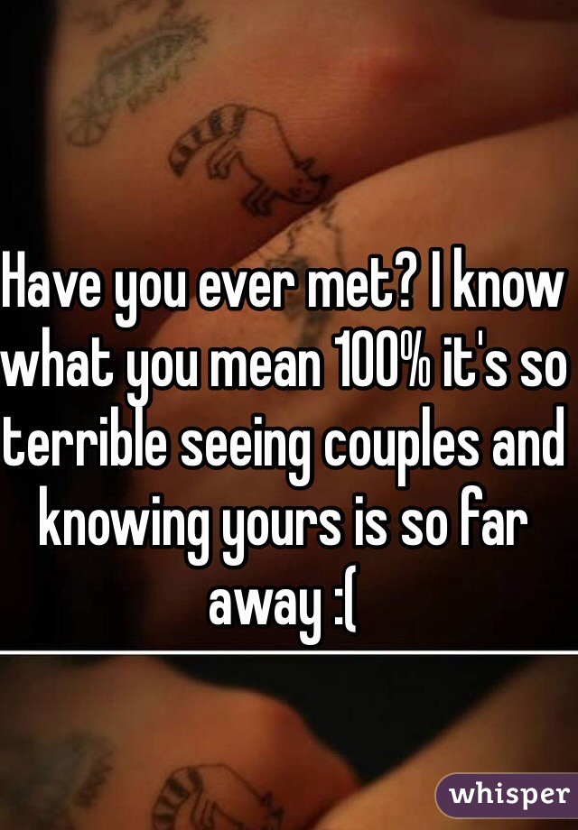 Have you ever met? I know what you mean 100% it's so terrible seeing couples and knowing yours is so far away :( 