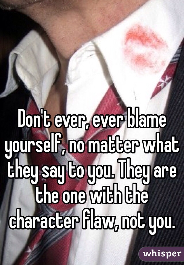 Don't ever, ever blame yourself, no matter what they say to you. They are the one with the character flaw, not you. 