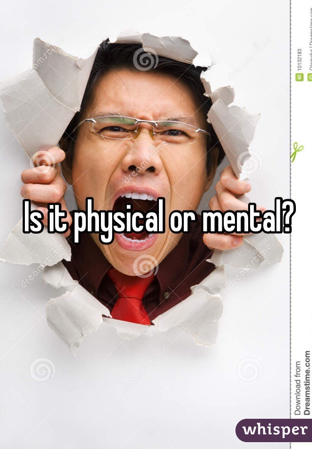 Is it physical or mental?