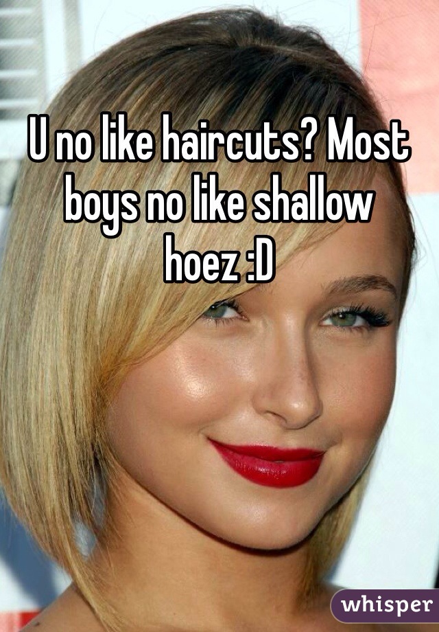 U no like haircuts? Most boys no like shallow hoez :D
