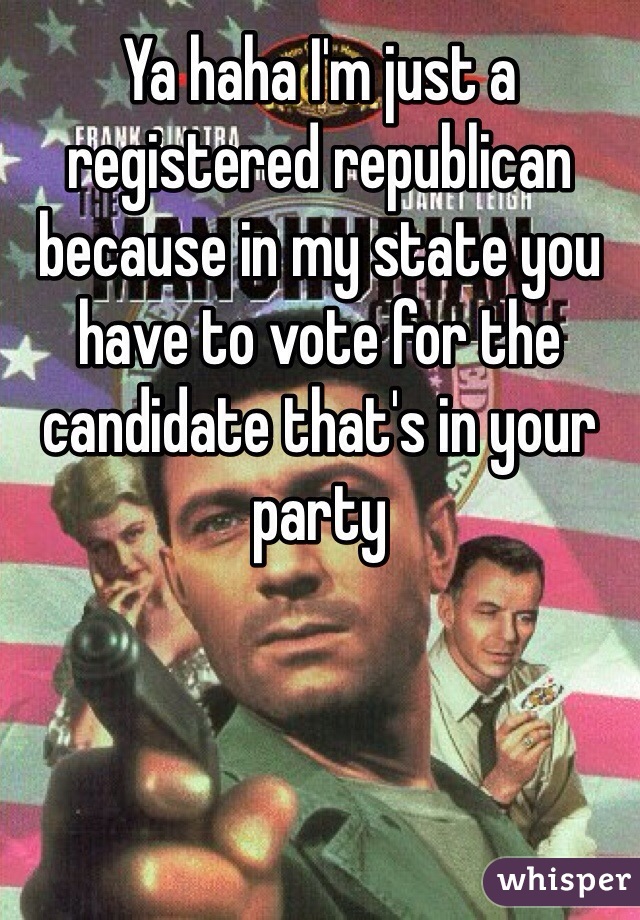 Ya haha I'm just a registered republican because in my state you have to vote for the candidate that's in your party 