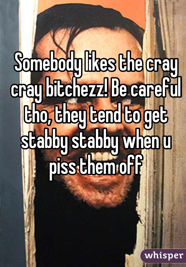 Somebody likes the cray cray bitchezz! Be careful tho, they tend to get stabby stabby when u piss them off