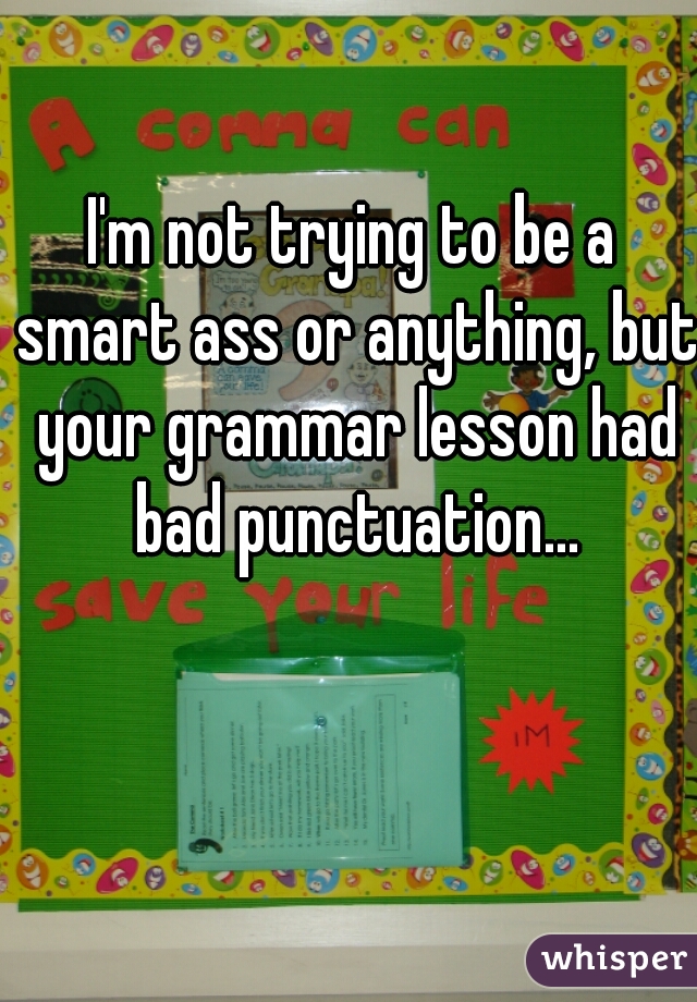 I'm not trying to be a smart ass or anything, but your grammar lesson had bad punctuation...