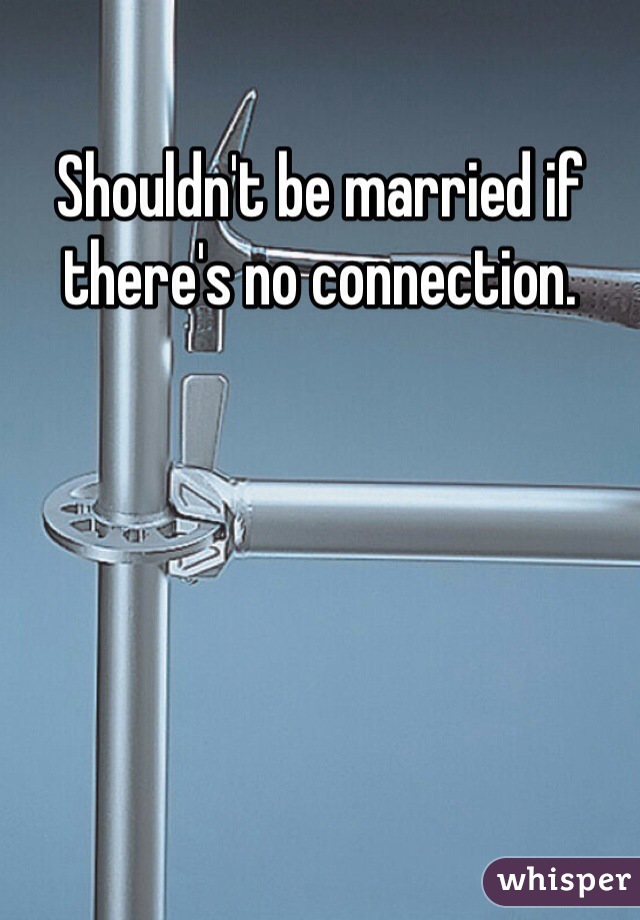 Shouldn't be married if there's no connection. 