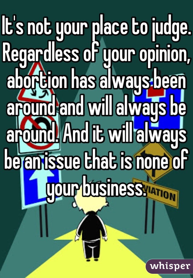 It's not your place to judge. Regardless of your opinion, abortion has always been around and will always be around. And it will always be an issue that is none of your business.