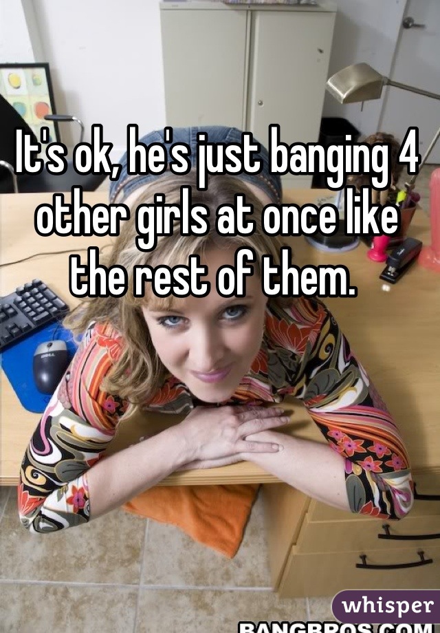It's ok, he's just banging 4 other girls at once like the rest of them. 