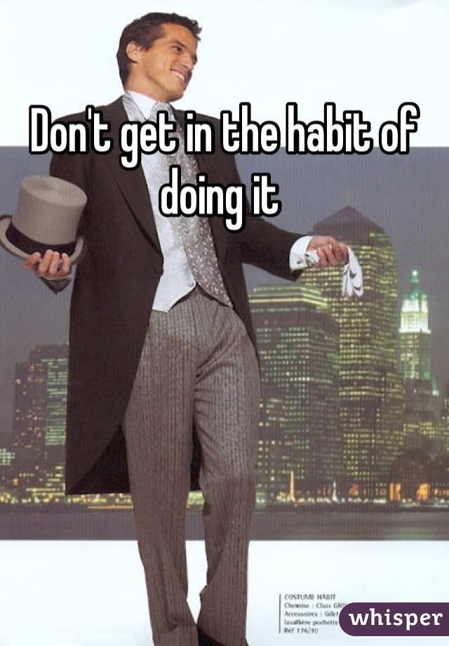 Don't get in the habit of doing it 
