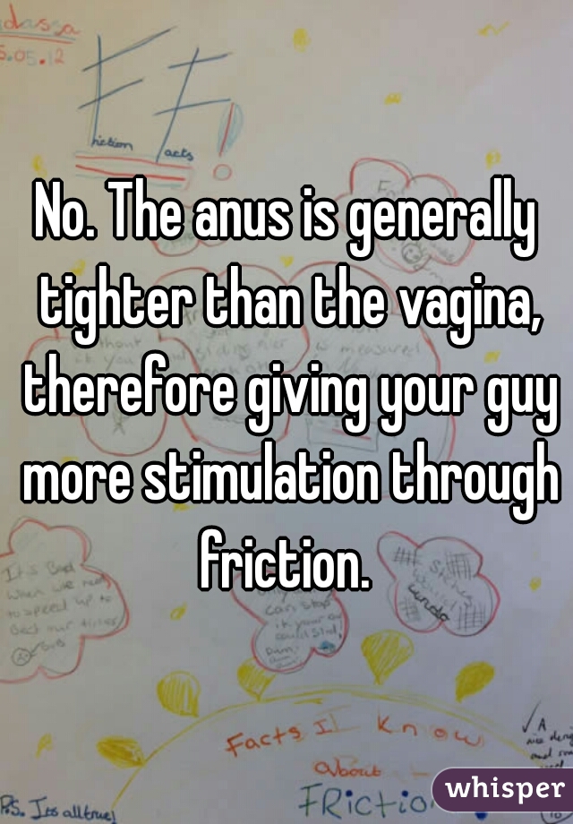 No. The anus is generally tighter than the vagina, therefore giving your guy more stimulation through friction. 