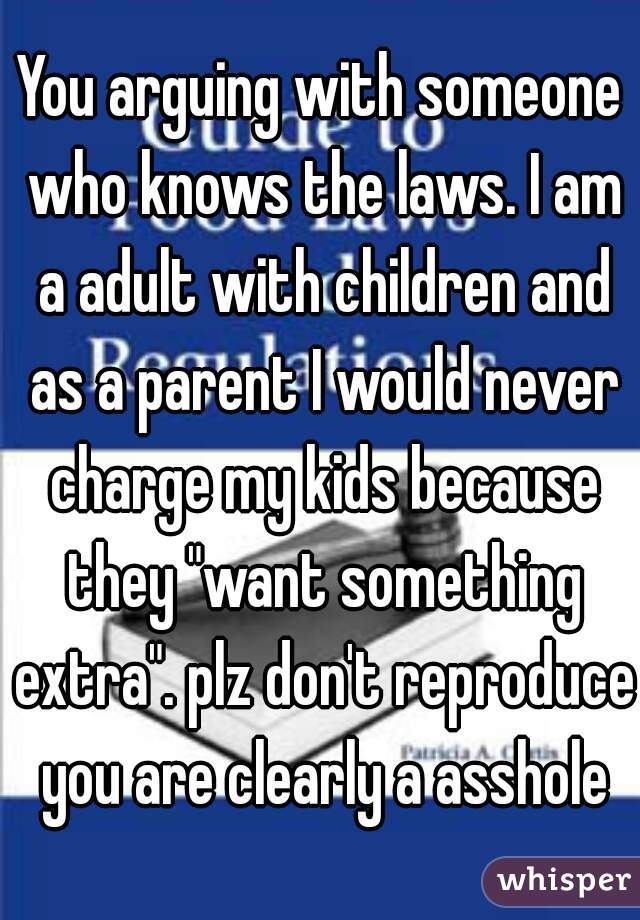 You arguing with someone who knows the laws. I am a adult with children and as a parent I would never charge my kids because they "want something extra". plz don't reproduce you are clearly a asshole