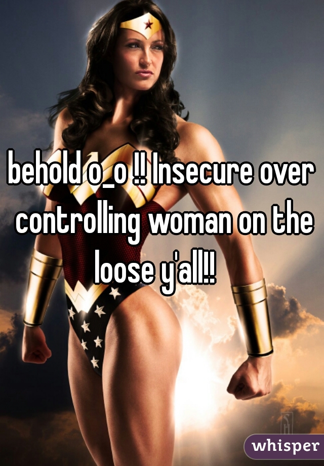 behold o_o !! Insecure over controlling woman on the loose y'all!!   