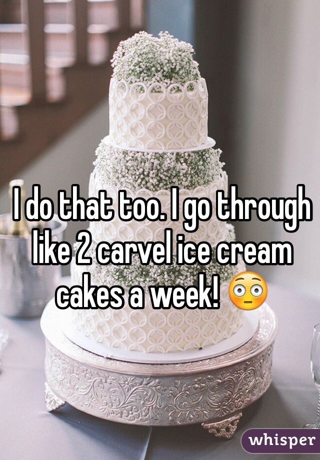 I do that too. I go through like 2 carvel ice cream cakes a week! 😳