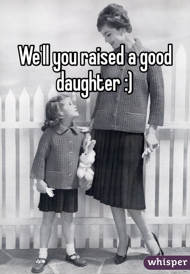 We'll you raised a good daughter :)