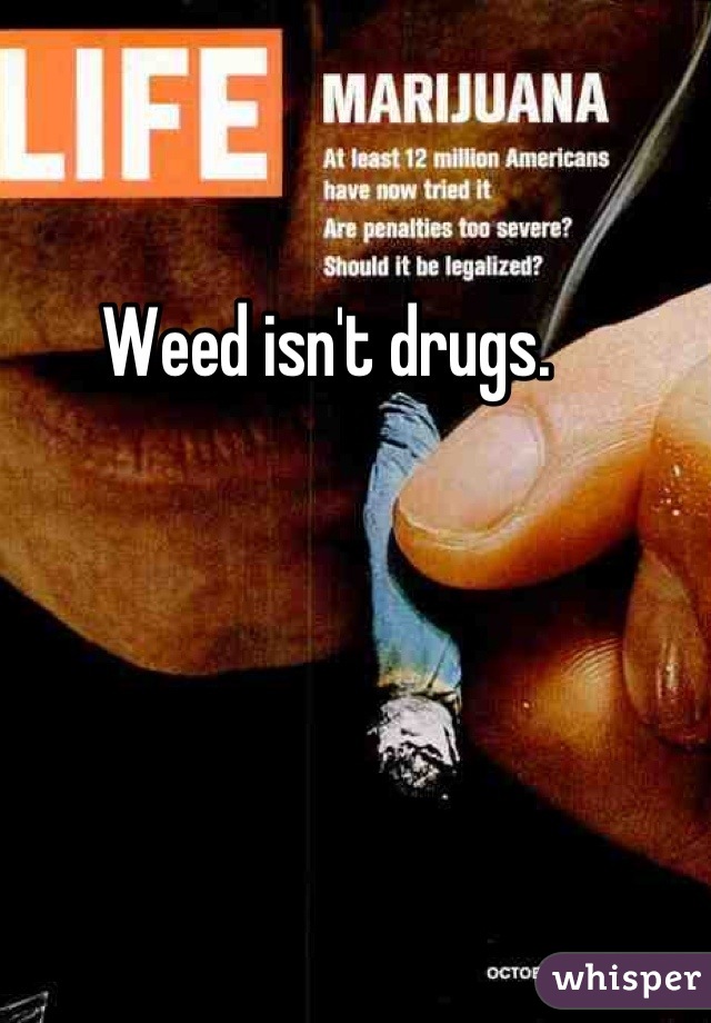 Weed isn't drugs.