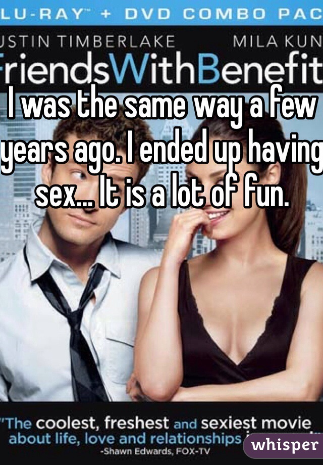 I was the same way a few years ago. I ended up having sex... It is a lot of fun.