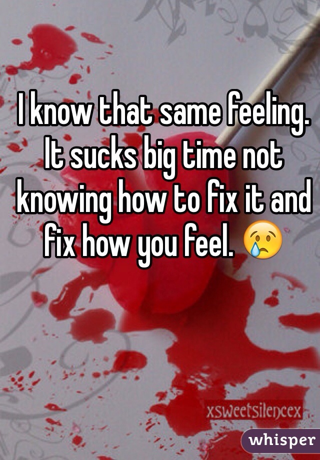 I know that same feeling.
It sucks big time not knowing how to fix it and fix how you feel. 😢