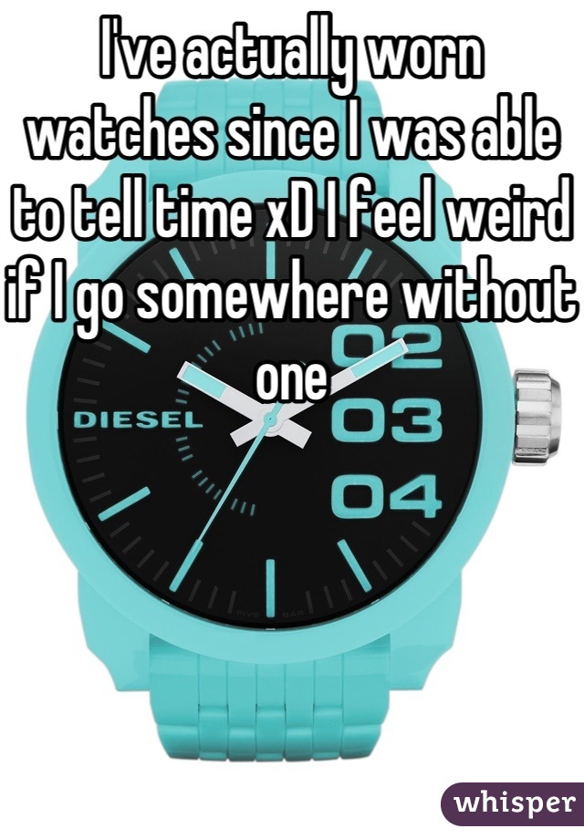 I've actually worn watches since I was able to tell time xD I feel weird if I go somewhere without one
