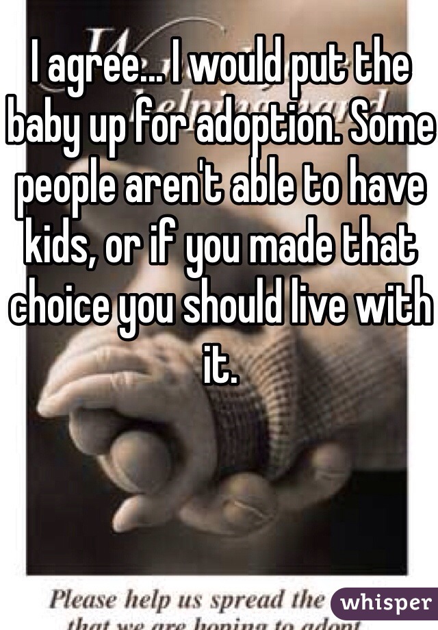 I agree... I would put the baby up for adoption. Some people aren't able to have kids, or if you made that choice you should live with it.