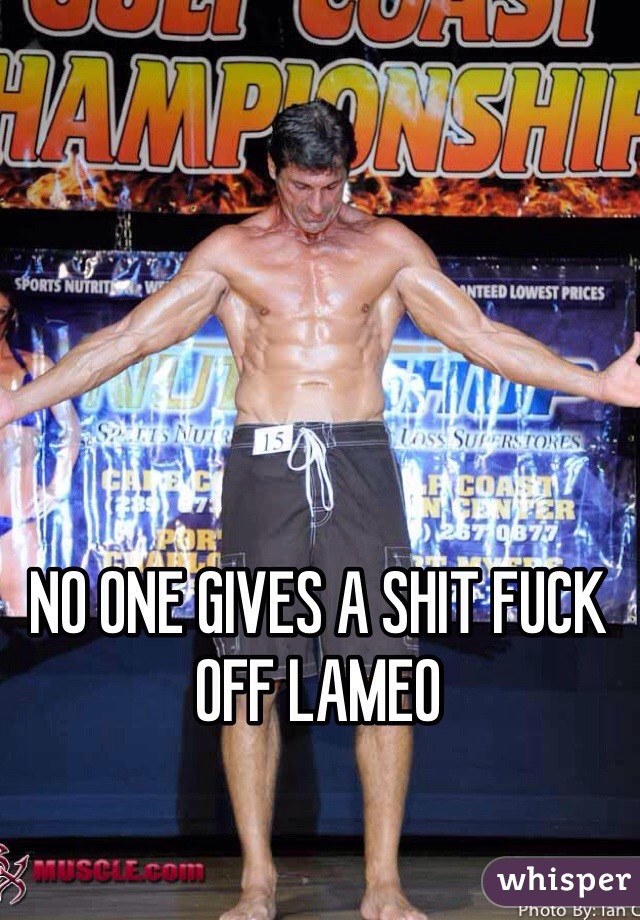 NO ONE GIVES A SHIT FUCK OFF LAMEO